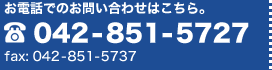 お電話でのお問い合わせはこちら。tel:042-851-5727 fax:042-851-5737